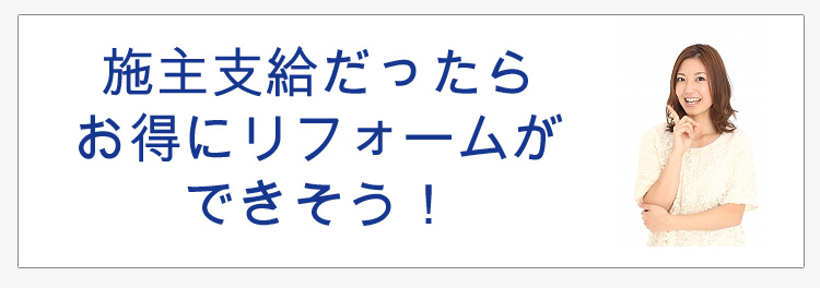 施主支給だったら お得にリフォームが できそう！